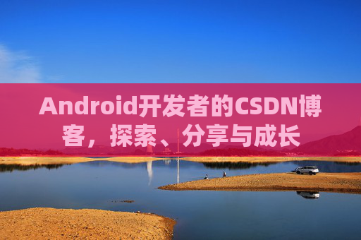 Android开发者的CSDN博客，探索、分享与成长